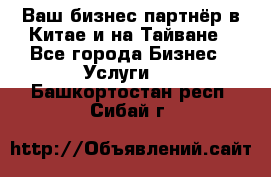 Ваш бизнес-партнёр в Китае и на Тайване - Все города Бизнес » Услуги   . Башкортостан респ.,Сибай г.